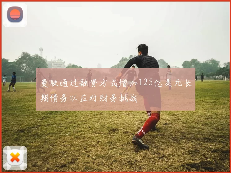 曼联通过融资方式增加125亿美元长期债务以应对财务挑战