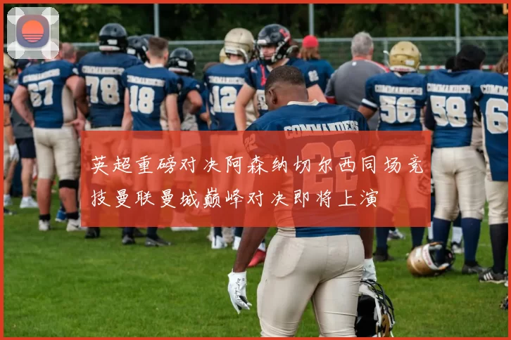 英超重磅对决阿森纳切尔西同场竞技曼联曼城巅峰对决即将上演