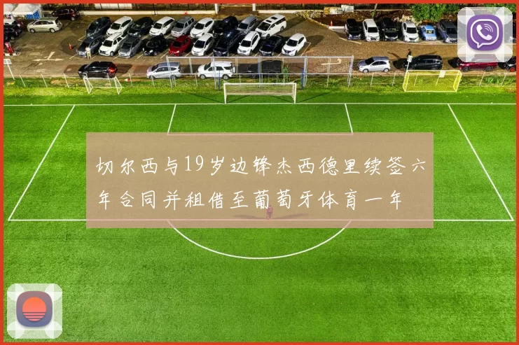 切尔西与19岁边锋杰西德里续签六年合同并租借至葡萄牙体育一年