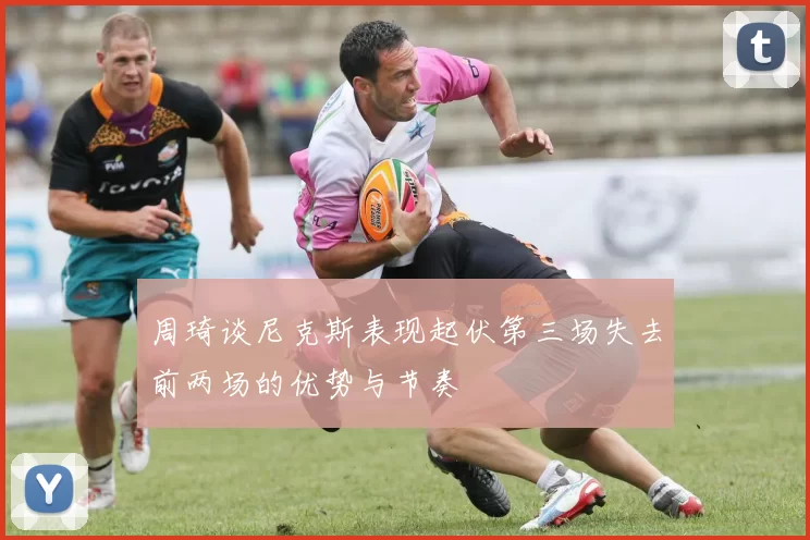 周琦谈尼克斯表现起伏第三场失去前两场的优势与节奏
