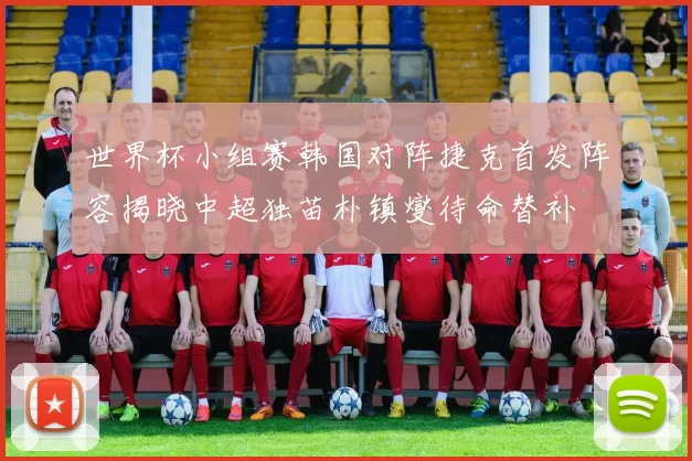 世界杯小组赛韩国对阵捷克首发阵容揭晓中超独苗朴镇燮待命替补
