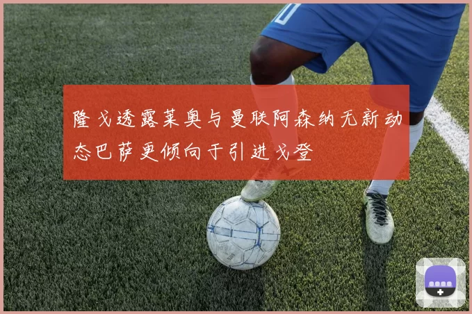 隆戈透露莱奥与曼联阿森纳无新动态巴萨更倾向于引进戈登
