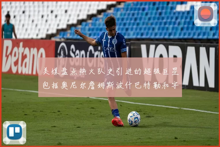 美媒盘点热火队史引进的超级巨星包括奥尼尔詹姆斯波什巴特勒和字母哥