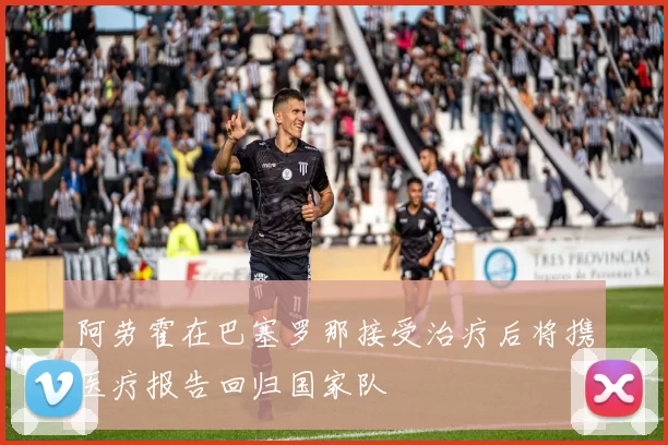 阿劳霍在巴塞罗那接受治疗后将携医疗报告回归国家队