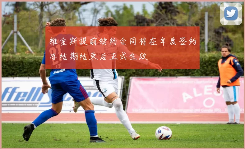 维金斯提前续约合同将在年度签约冻结期结束后正式生效