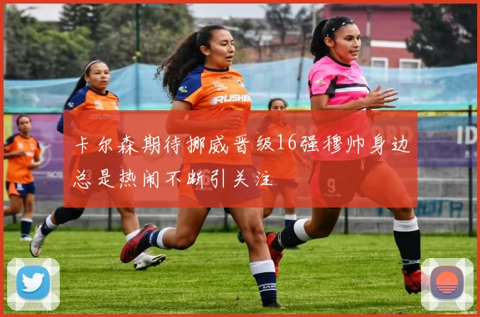 卡尔森期待挪威晋级16强穆帅身边总是热闹不断引关注